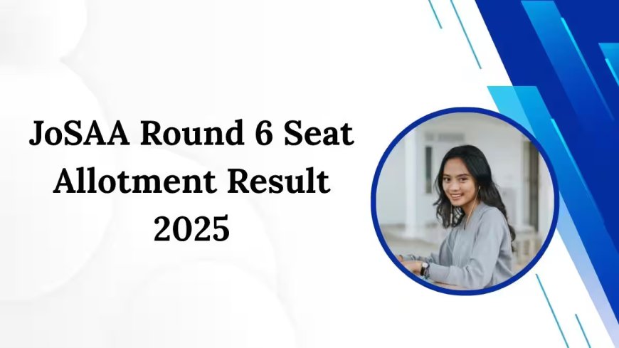 JoSAA 2025: Round 6 Seat Results Out Today – Full Date, How to Check, Website Link, Fee Details & More
